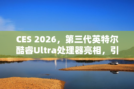 CES 2026，第三代英特尔酷睿Ultra处理器亮相，引领行业迈入Intel 18A制程时代