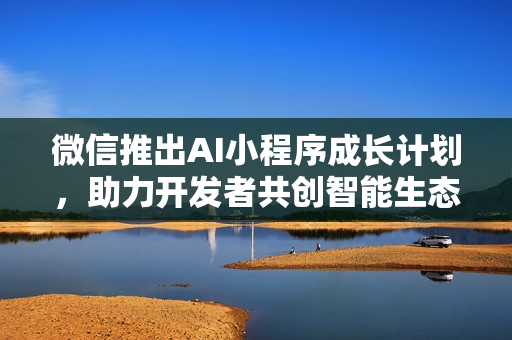 微信推出AI小程序成长计划，助力开发者共创智能生态新篇章