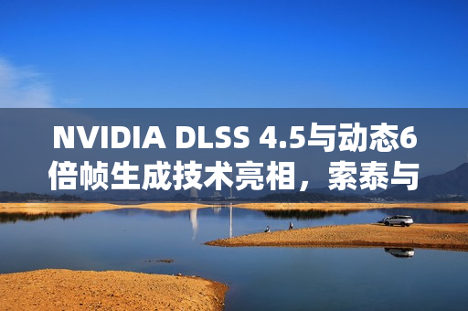 NVIDIA DLSS 4.5与动态6倍帧生成技术亮相，索泰与英伟达联手举办GeForceON活动邀您体验！