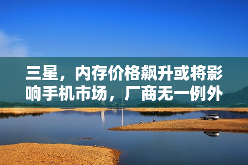 三星，内存价格飙升或将影响手机市场，厂商无一例外受影响！