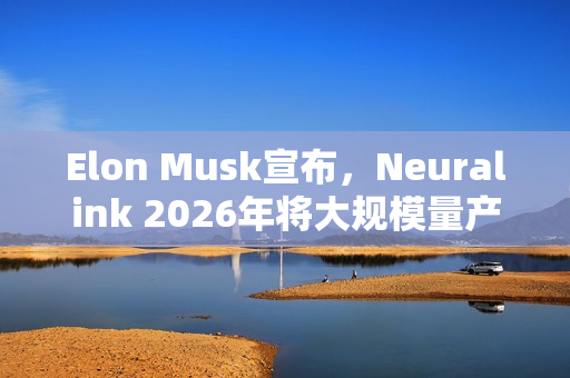 Elon Musk宣布，Neuralink 2026年将大规模量产脑机植入装置，开启脑科技新纪元！