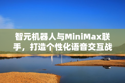 智元机器人与MiniMax联手，打造个性化语音交互战略合作