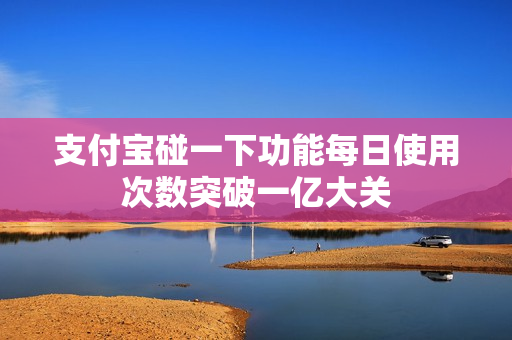 支付宝碰一下功能每日使用次数突破一亿大关