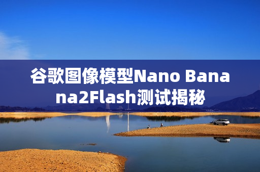 谷歌图像模型Nano Banana2Flash测试揭秘