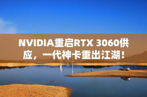 NVIDIA重启RTX 3060供应，一代神卡重出江湖！