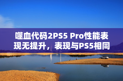 噬血代码2PS5 Pro性能表现无提升，表现与PS5相同，令人意外！