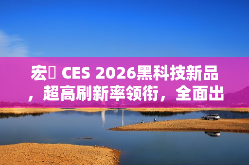 宏碁 CES 2026黑科技新品，超高刷新率领衔，全面出击展现高能黑科技！