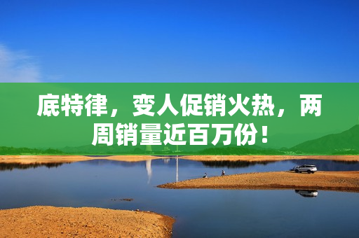 底特律，变人促销火热，两周销量近百万份！