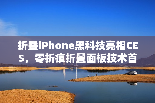 折叠iPhone黑科技亮相CES，零折痕折叠面板技术首曝光