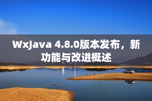WxJava 4.8.0版本发布,新功能与改进概述 WxJava 4.8.0版本发布,新功能与改进概述