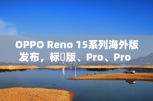 OPPO Reno 15系列海外版发布,标準版、Pro、Pro Max三型号全面登场,港版配置引人关注 OPPO Reno 15系列海外版发布,标準版、Pro、Pro Max三型号全面登场,港版配置引人关注