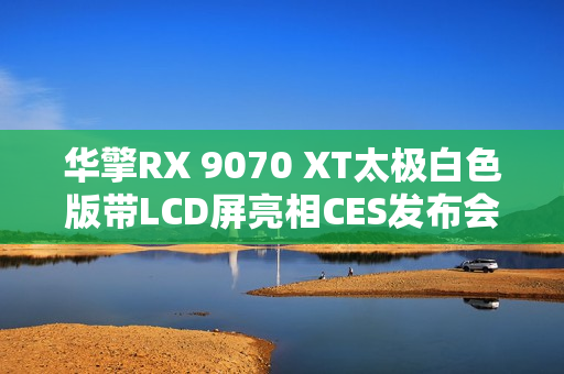 华擎RX 9070 XT太极白色版带LCD屏亮相CES发布会