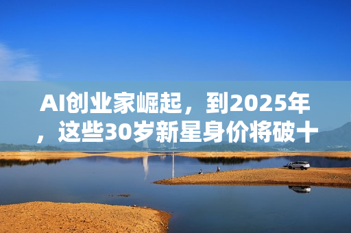 AI创业家崛起，到2025年，这些30岁新星身价将破十亿