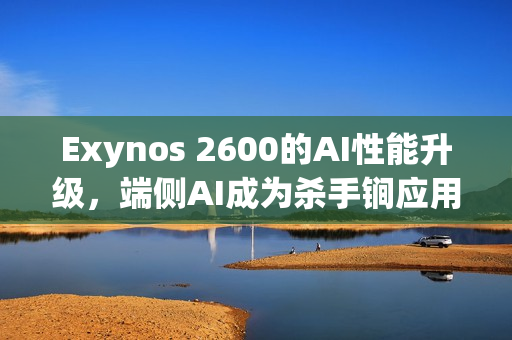 Exynos 2600的AI性能升级，端侧AI成为杀手锏应用