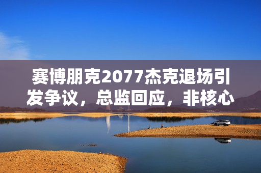 赛博朋克2077杰克退场引发争议，总监回应，非核心角色设定！