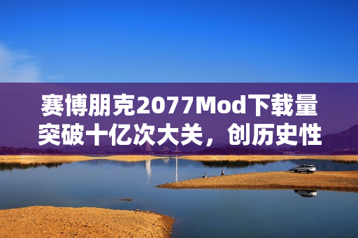 赛博朋克2077Mod下载量突破十亿次大关，创历史性里程碑！