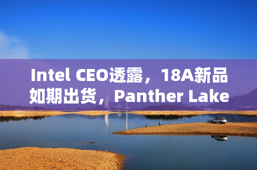Intel CEO透露，18A新品如期出货，Panther Lake引领新时代！