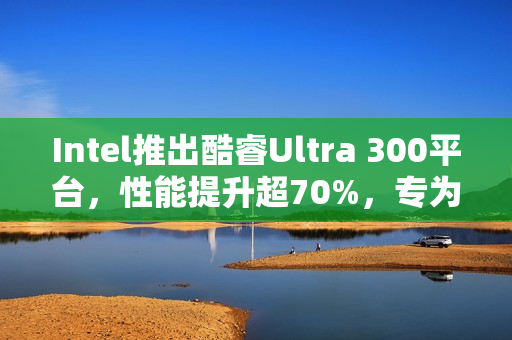 Intel推出酷睿Ultra 300平台，性能提升超70%，专为掌机打造！