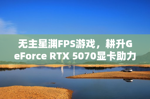无主星渊FPS游戏，耕升GeForce RTX 5070显卡助力战术协作探索太空！