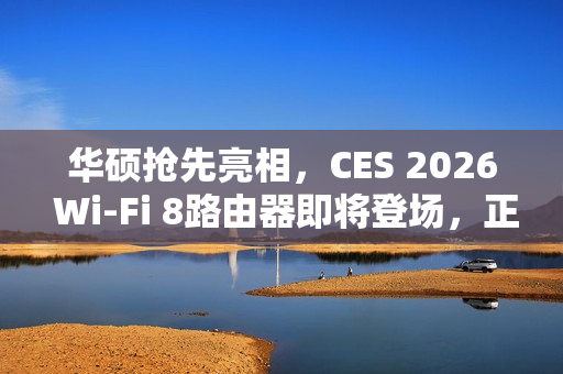 华硕抢先亮相，CES 2026 Wi-Fi 8路由器即将登场，正式规范预计后年发布