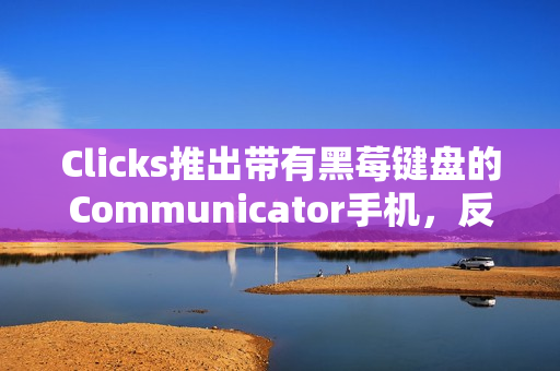 Clicks推出带有黑莓键盘的Communicator手机，反触控风潮席卷CES 2026
