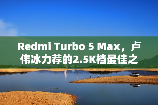 Redmi Turbo 5 Max，卢伟冰力荐的2.5K档最佳之选！