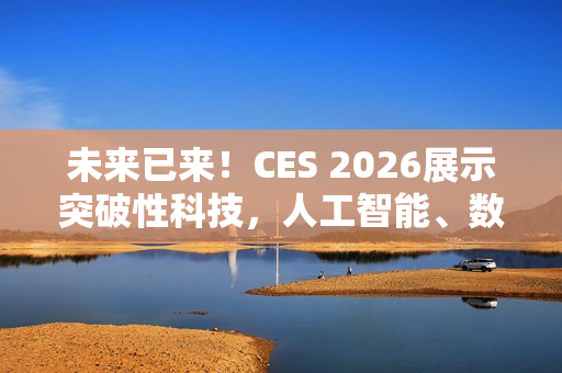 未来已来！CES 2026展示突破性科技，人工智能、数字健康与机器人技术的融合创新