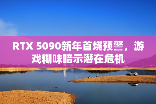 RTX 5090新年首烧预警，游戏糊味暗示潜在危机