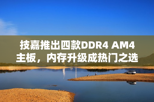 技嘉推出四款DDR4 AM4主板，内存升级成热门之选！