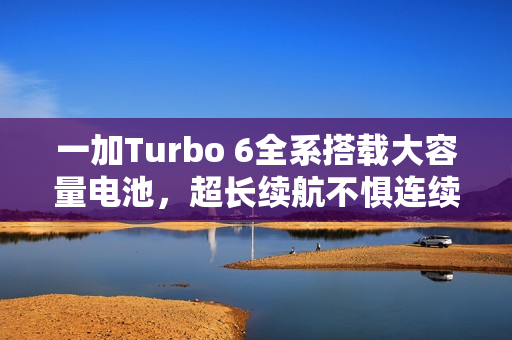 一加Turbo 6全系搭载大容量电池，超长续航不惧连续刷短视频与低温挑战