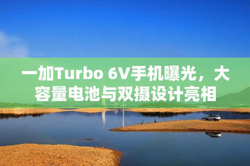 一加Turbo 6V手机曝光，大容量电池与双摄设计亮相