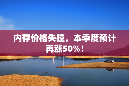 内存价格失控，本季度预计再涨50%！
