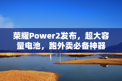 荣耀Power2发布，超大容量电池，跑外卖必备神器