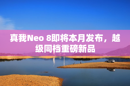 真我Neo 8即将本月发布，越级同档重磅新品