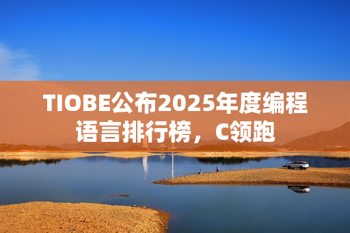 TIOBE公布2025年度编程语言排行榜，C领跑