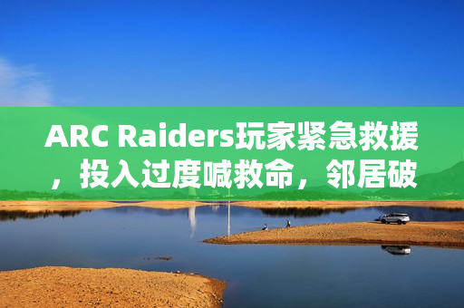ARC Raiders玩家紧急救援，投入过度喊救命，邻居破门而入