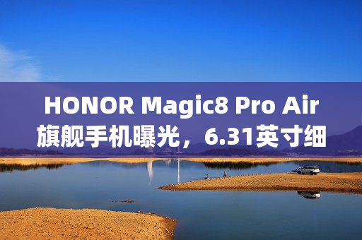 HONOR Magic8 Pro Air旗舰手机曝光，6.31英寸细屏与强大天玑9500芯片加持