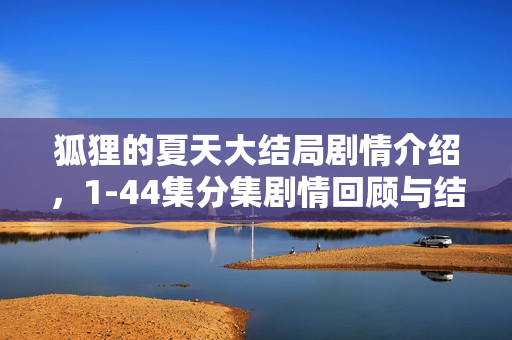 狐狸的夏天大结局剧情介绍，1-44集分集剧情回顾与结局揭秘