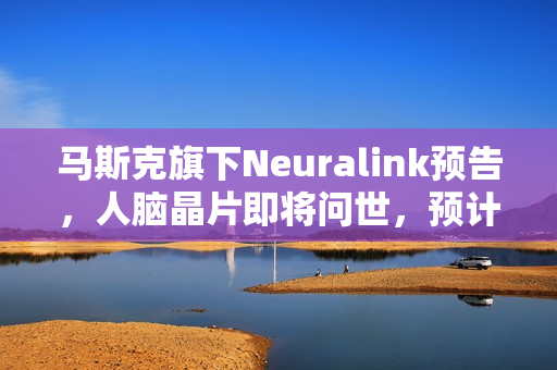 马斯克旗下Neuralink预告，人脑晶片即将问世，预计于2026年量产全自动手术完成