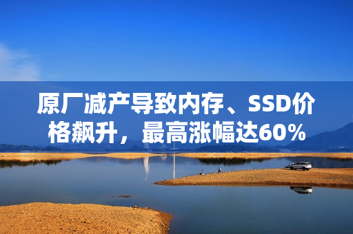 原厂减产导致内存、SSD价格飙升，最高涨幅达60%