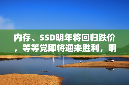 内存、SSD明年将回归跌价，等等党即将迎来胜利，明年年底价格暴跌超20%