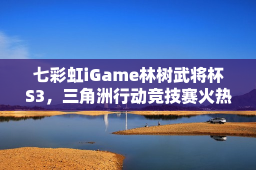 七彩虹iGame林树武将杯S3，三角洲行动竞技赛火热开战！