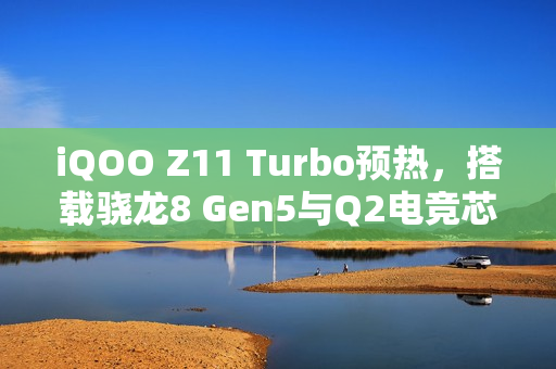 iQOO Z11 Turbo预热，搭载骁龙8 Gen5与Q2电竞芯片，性能升级大揭秘