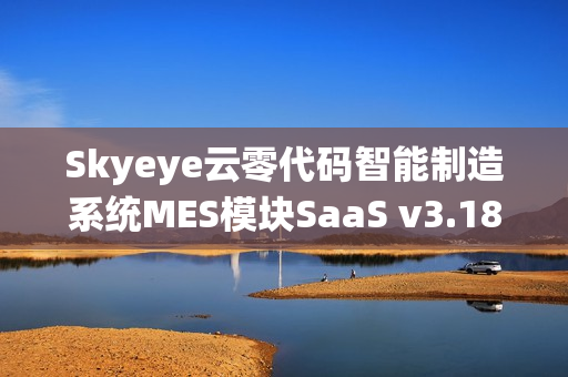 Skyeye云零代码智能制造系统MES模块SaaS v3.18.3全新发布