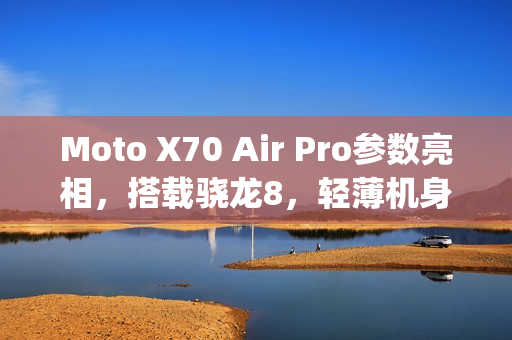 Moto X70 Air Pro参数亮相，搭载骁龙8，轻薄机身仅7mm/187g