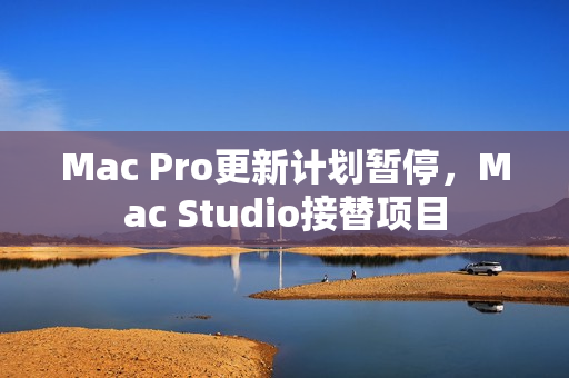 Mac Pro更新计划暂停，Mac Studio接替项目