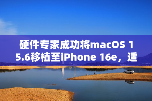 硬件专家成功将macOS 15.6移植至iPhone 16e，适配M4芯片驱动新体验揭秘