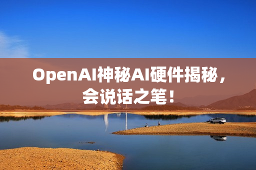 OpenAI神秘AI硬件揭秘，会说话之笔！