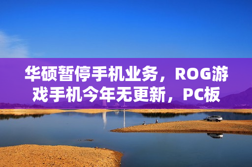 华硕暂停手机业务，ROG游戏手机今年无更新，PC板卡巨头战略调整