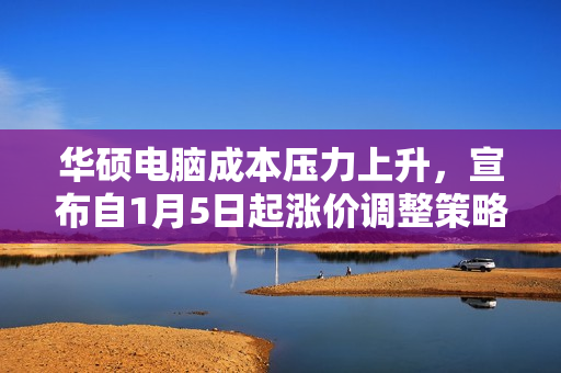 华硕电脑成本压力上升，宣布自1月5日起涨价调整策略